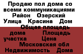 Продаю пол дома со всеми коммуникациями › Район ­ Озерский › Улица ­ Красина › Дом ­ 15 › Общая площадь дома ­ 50 › Площадь участка ­ 3 › Цена ­ 1 500 000 - Московская обл. Недвижимость » Дома, коттеджи, дачи продажа   . Московская обл.